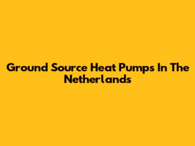Ground Source Heat Pumps In The Netherlands