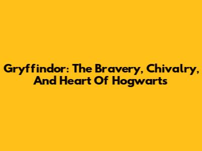 Gryffindor: The Bravery, Chivalry, And Heart Of Hogwarts