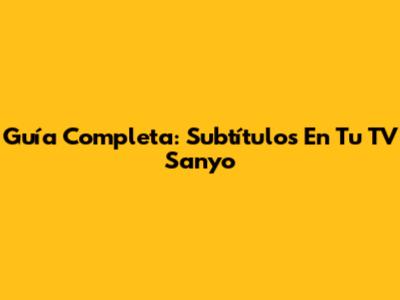Guía Completa: Subtítulos En Tu TV Sanyo