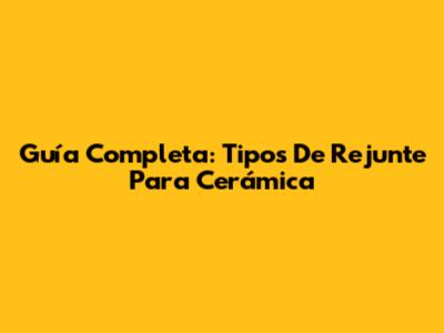 Guía Completa: Tipos De Rejunte Para Cerámica