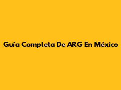 Guía Completa De ARG En México