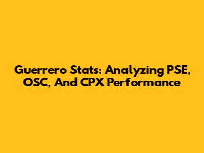Guerrero Stats: Analyzing PSE, OSC, And CPX Performance