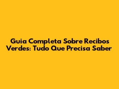 Guia Completa Sobre Recibos Verdes: Tudo Que Precisa Saber