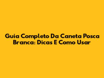 Guia Completo Da Caneta Posca Branca: Dicas E Como Usar