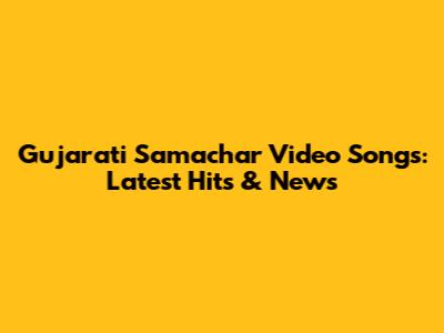 Gujarati Samachar Video Songs: Latest Hits & News