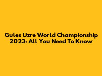 Gules Uzre World Championship 2023: All You Need To Know