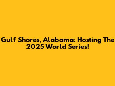Gulf Shores, Alabama: Hosting The 2025 World Series!