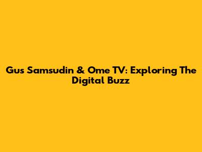 Gus Samsudin & Ome TV: Exploring The Digital Buzz