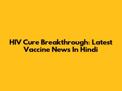 HIV Cure Breakthrough: Latest Vaccine News In Hindi
