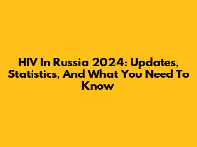 HIV In Russia 2024: Updates, Statistics, And What You Need To Know
