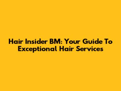 Hair Insider BM: Your Guide To Exceptional Hair Services