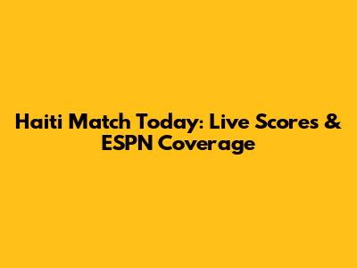 Haiti Match Today: Live Scores & ESPN Coverage