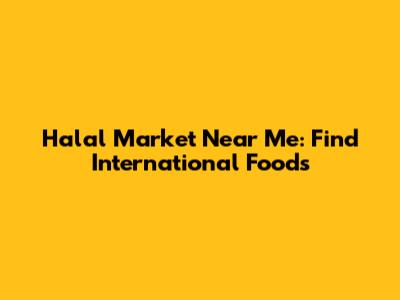 Halal Market Near Me: Find International Foods