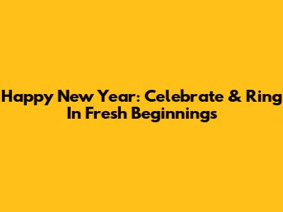 Happy New Year: Celebrate & Ring In Fresh Beginnings