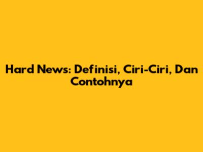 Hard News: Definisi, Ciri-Ciri, Dan Contohnya