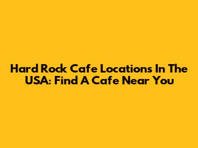 Hard Rock Cafe Locations In The USA: Find A Cafe Near You