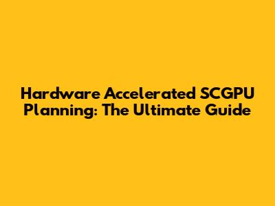 Hardware Accelerated SCGPU Planning: The Ultimate Guide