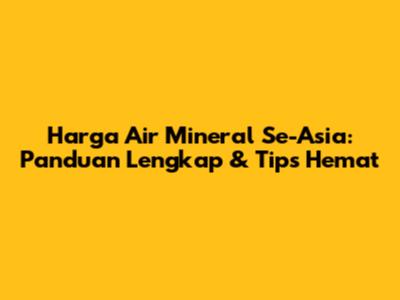 Harga Air Mineral Se-Asia: Panduan Lengkap & Tips Hemat