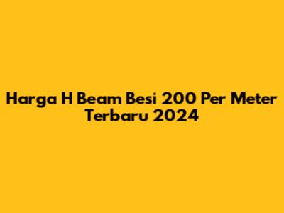 Harga H Beam Besi 200 Per Meter Terbaru 2024