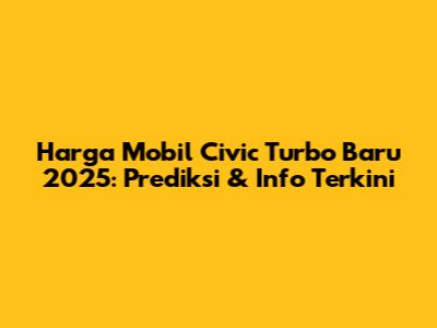 Harga Mobil Civic Turbo Baru 2025: Prediksi & Info Terkini