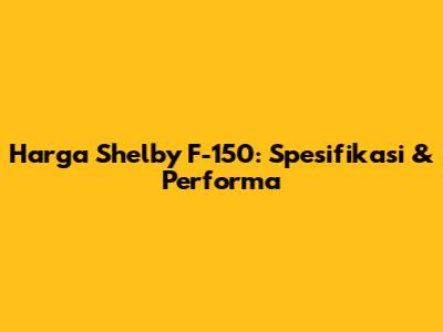 Harga Shelby F-150: Spesifikasi & Performa