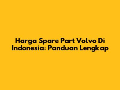 Harga Spare Part Volvo Di Indonesia: Panduan Lengkap