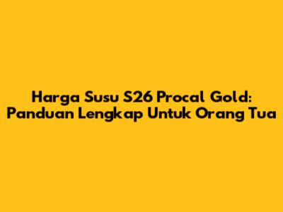 Harga Susu S26 Procal Gold: Panduan Lengkap Untuk Orang Tua
