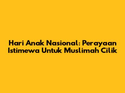 Hari Anak Nasional: Perayaan Istimewa Untuk Muslimah Cilik