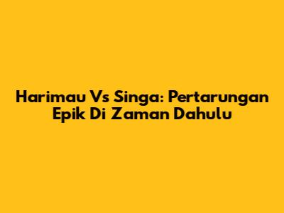 Harimau Vs Singa: Pertarungan Epik Di Zaman Dahulu