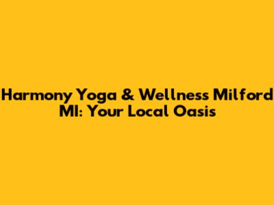 Harmony Yoga & Wellness Milford MI: Your Local Oasis