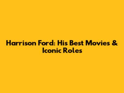 Harrison Ford: His Best Movies & Iconic Roles