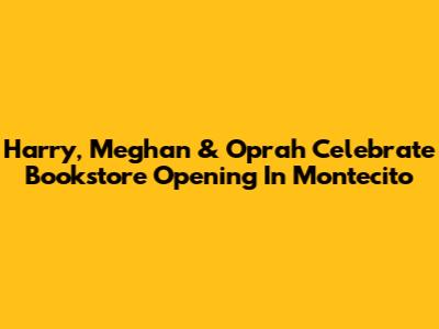 Harry, Meghan & Oprah Celebrate Bookstore Opening In Montecito