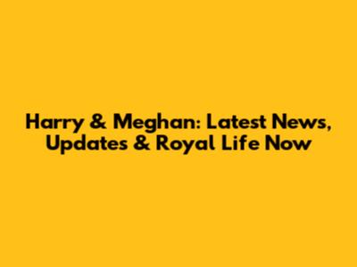 Harry & Meghan: Latest News, Updates & Royal Life Now