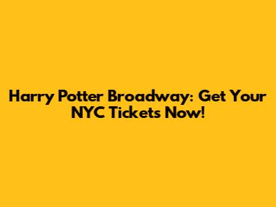 Harry Potter Broadway: Get Your NYC Tickets Now!