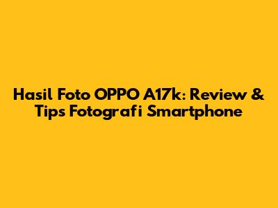 Hasil Foto OPPO A17k: Review & Tips Fotografi Smartphone