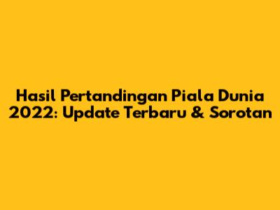 Hasil Pertandingan Piala Dunia 2022: Update Terbaru & Sorotan