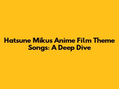 Hatsune Miku's Anime Film Theme Songs: A Deep Dive