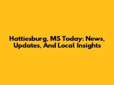 Hattiesburg, MS Today: News, Updates, And Local Insights