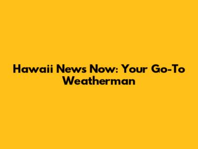 Hawaii News Now: Your Go-To Weatherman