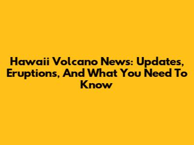 Hawaii Volcano News: Updates, Eruptions, And What You Need To Know