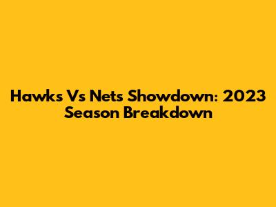 Hawks Vs Nets Showdown: 2023 Season Breakdown