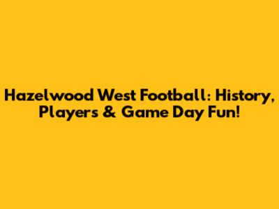 Hazelwood West Football: History, Players & Game Day Fun!