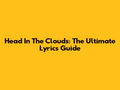 Head In The Clouds: The Ultimate Lyrics Guide