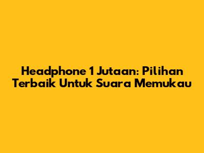 Headphone 1 Jutaan: Pilihan Terbaik Untuk Suara Memukau
