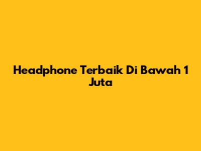Headphone Terbaik Di Bawah 1 Juta