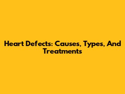 Heart Defects: Causes, Types, And Treatments