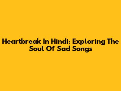 Heartbreak In Hindi: Exploring The Soul Of Sad Songs