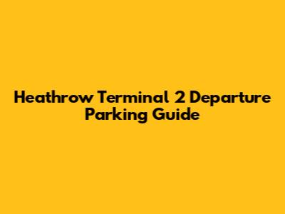 Heathrow Terminal 2 Departure Parking Guide