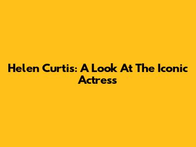 Helen Curtis: A Look At The Iconic Actress