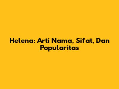 Helena: Arti Nama, Sifat, Dan Popularitas